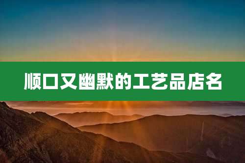 顺口又幽默的工艺品店名