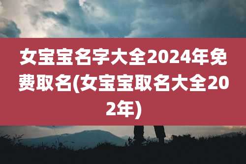 女宝宝名字大全2024年免费取名(女宝宝取名大全202年)