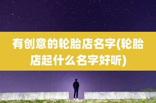 有创意的轮胎店名字(轮胎店起什么名字好听)