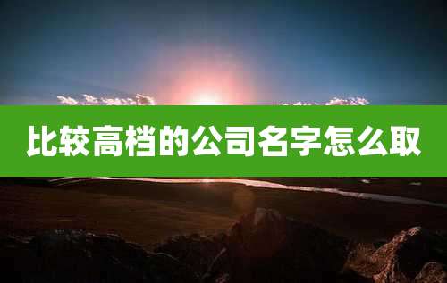 比较高档的公司名字怎么取