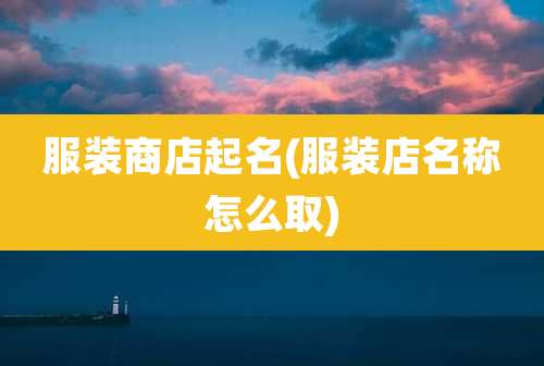 服装商店起名(服装店名称怎么取)