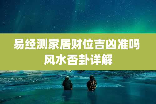 易经测家居财位吉凶准吗 风水否卦详解