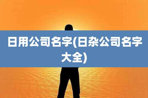 日用公司名字(日杂公司名字大全)