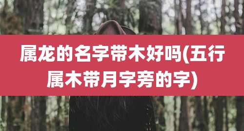 属龙的名字带木好吗(五行属木带月字旁的字)