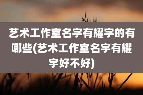 艺术工作室名字有耀字的有哪些(艺术工作室名字有耀字好不好)