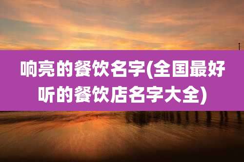 响亮的餐饮名字(全国最好听的餐饮店名字大全)