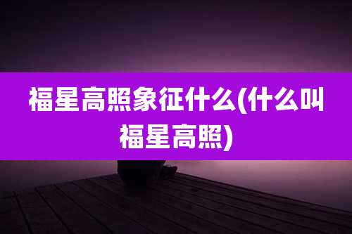 福星高照象征什么(什么叫福星高照)
