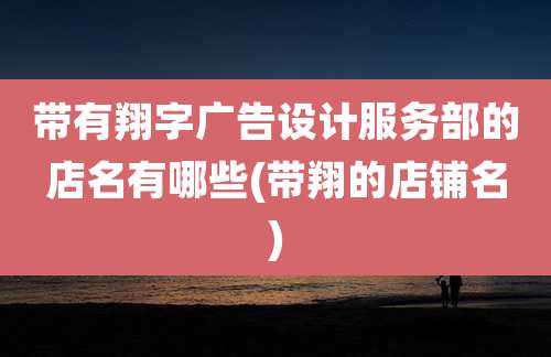 带有翔字广告设计服务部的店名有哪些(带翔的店铺名)