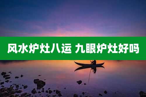 风水炉灶八运 九眼炉灶好吗