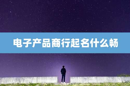 电子产品商行起名什么畅