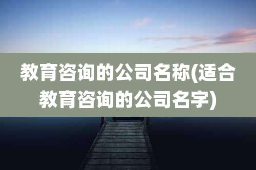 教育咨询的公司名称(适合教育咨询的公司名字)