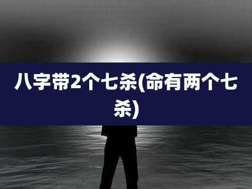 八字带2个七杀(命有两个七杀)