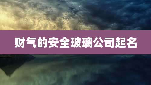 财气的安全玻璃公司起名