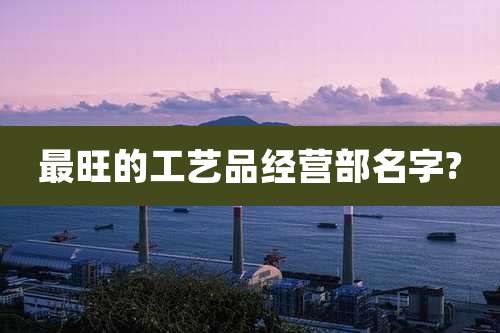 最旺的工艺品经营部名字?