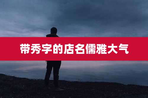 带秀字的店名儒雅大气