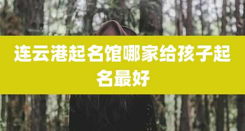 连云港起名馆哪家给孩子起名最好