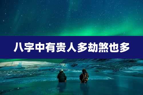 八字中有贵人多劫煞也多