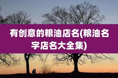 有创意的粮油店名(粮油名字店名大全集)