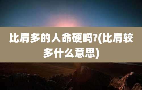 比肩多的人命硬吗?(比肩较多什么意思)