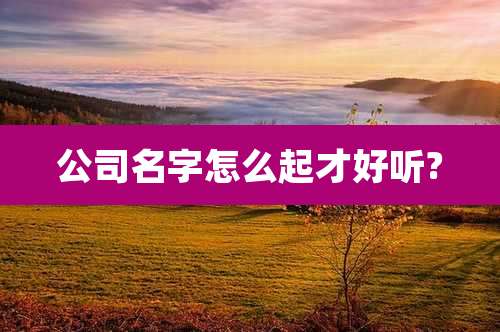 公司名字怎么起才好听?