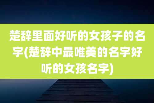 楚辞里面好听的女孩子的名字(楚辞中最唯美的名字好听的女孩名字)