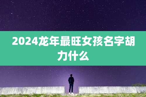 2024龙年最旺女孩名字胡力什么