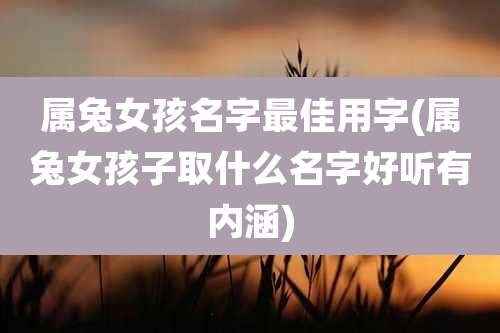 属兔女孩名字最佳用字(属兔女孩子取什么名字好听有内涵)