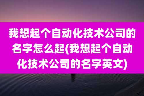 我想起个自动化技术公司的名字怎么起(我想起个自动化技术公司的名字英文)