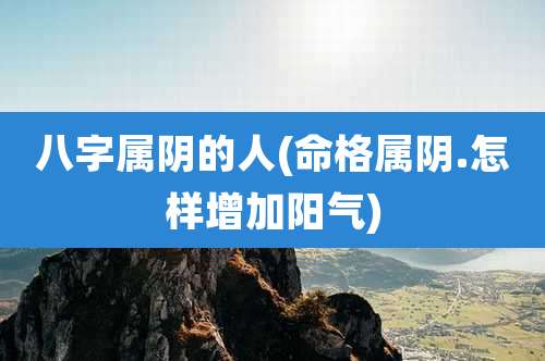 八字属阴的人(命格属阴.怎样增加阳气)
