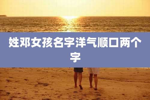 姓邓女孩名字洋气顺口两个字