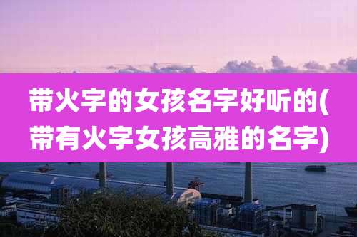 带火字的女孩名字好听的(带有火字女孩高雅的名字)
