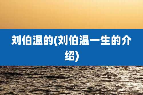 刘伯温的(刘伯温一生的介绍)