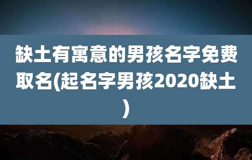 缺土有寓意的男孩名字免费取名(起名字男孩2020缺土)