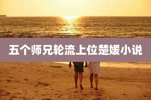 五个师兄轮流上位楚媛小说