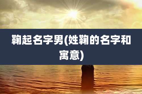 鞠起名字男(姓鞠的名字和寓意)