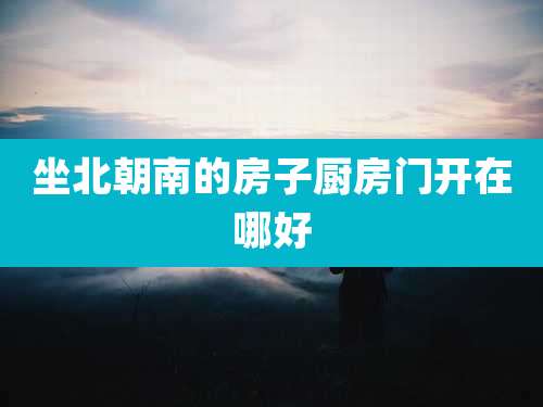 坐北朝南的房子厨房门开在哪好