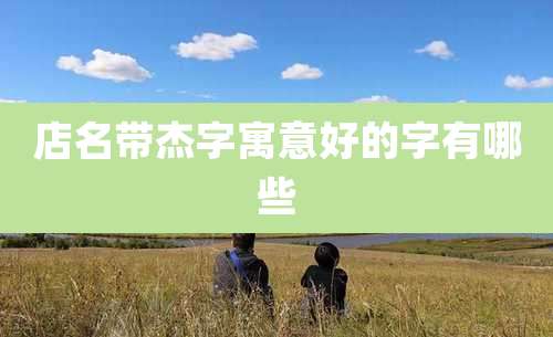 店名带杰字寓意好的字有哪些
