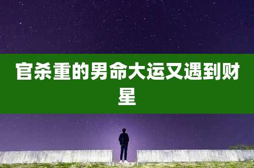 官杀重的男命大运又遇到财星