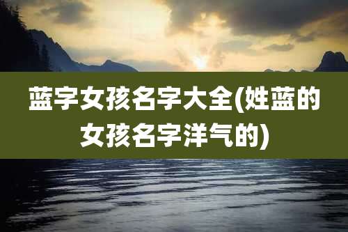 蓝字女孩名字大全(姓蓝的女孩名字洋气的)