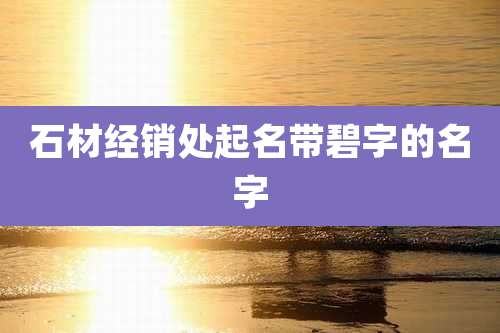 石材经销处起名带碧字的名字