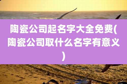 陶瓷公司起名字大全免费(陶瓷公司取什么名字有意义)