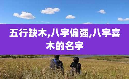 五行缺木,八字偏强,八字喜木的名字