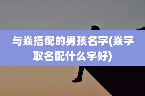与焱搭配的男孩名字(焱字取名配什么字好)