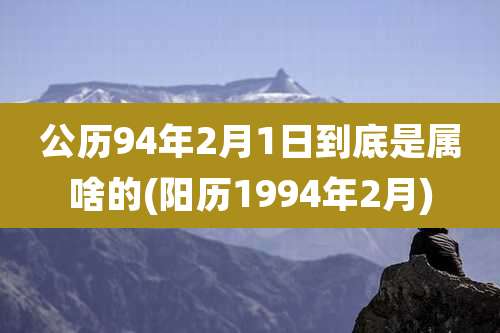 公历94年2月1日到底是属啥的(阳历1994年2月)