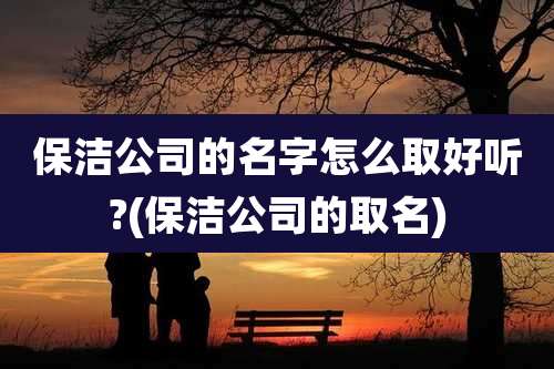 保洁公司的名字怎么取好听?(保洁公司的取名)