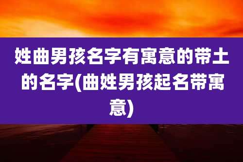 姓曲男孩名字有寓意的带土的名字(曲姓男孩起名带寓意)