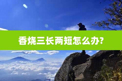 香烧三长两短怎么办?