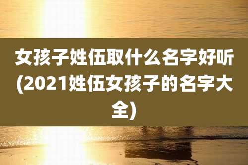 女孩子姓伍取什么名字好听(2021姓伍女孩子的名字大全)