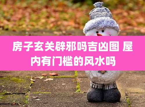 房子玄关辟邪吗吉凶图 屋内有门槛的风水吗