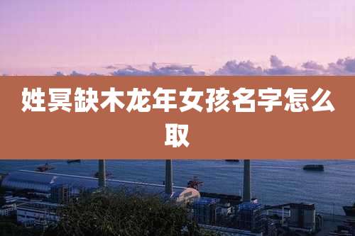 姓冥缺木龙年女孩名字怎么取